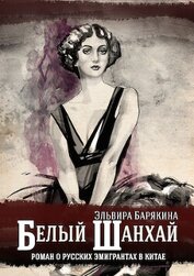 Барякина Эльвира Валерьевна - Белый Шанхай. Роман о русских эмигрантах в Китае