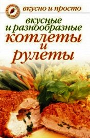Книга Вкусные и разнообразные котлеты и рулеты Вкусные и разнообразные котлеты и рулеты