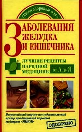 Заболевания желудка и кишечника. Лучшие рецепты народной медицины от А до Я