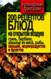 200 рецептов блюд на открытом воздух: гриль, барбекю, шашлык из мяса, рыбы, овощей, морепродуктов и 