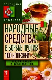 Народные средства в борьбе против 100 болезней. Здоровье и долголетие