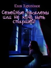 Семейные проблемы или не хочу быть старшей! (СИ)