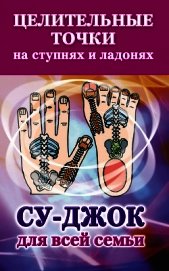 Книга Целительные точки на ступнях и ладонях. Су-джок для всей семьи Целительные точки на ступнях и ладонях. Су-джок для всей семьи