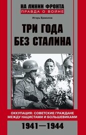 Ермолов Игорь Геннадьевич - Три года без Сталина. Оккупация: советские граждане между нацистами и большевиками. 1941-1944