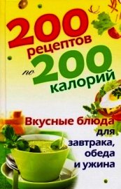 200 рецептов по 200 калорий. Вкусные блюда для завтрака, обеда и ужина