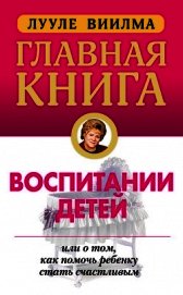 Книга Главная книга о воспитании детей, или О том, как помочь ребенку стать счастливым Главная книга о воспитании детей, или О том, как помочь ребенку стать счастливым