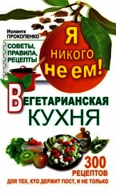 Я никого не ем. Вегетарианская кухня. Советы, правила, рецепты. 300 рецептов для тех, кто держит пос