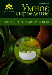 Умное сыроедение. Пища для тела, души и духа