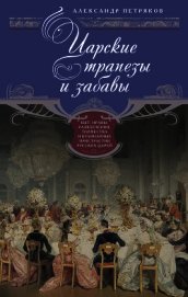 Царские трапезы и забавы. Быт, нравы, развлечения, торжества и кулинарные пристрастия русских царей