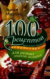 100 рецептов для разных знаков зодиака. Вкусно, полезно, душевно, целебно