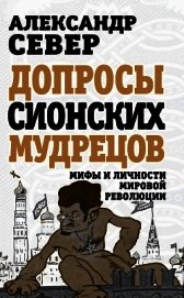 Допросы сионских мудрецов. Мифы и личности мировой революции