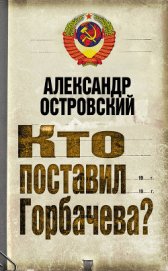 Островский Александр Владимирович - Кто поставил Горбачева?