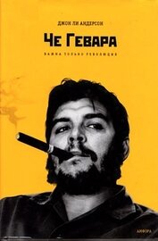 Андерсон Джон Ли - Че Гевара. Важна только революция