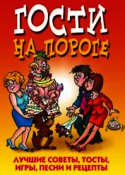 Гости на пороге. Лучшие советы, тосты, игры, песни и рецепты