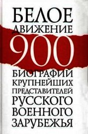Белое движение. 900 биографий крупнейших представителей русского военного зарубежья