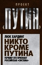 Хардинг Люк - Никто кроме Путина. Почему его признает российская «система»