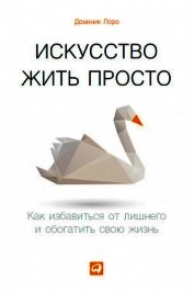 Искусство жить просто. Как избавиться от лишнего и обогатить свою жизнь