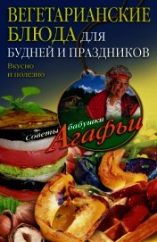 Вегетарианские блюда для будней и праздников. Вкусно и полезно