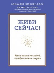 Книга Живи сейчас! Уроки жизни от людей, которые видели смерть Живи сейчас! Уроки жизни от людей, которые видели смерть