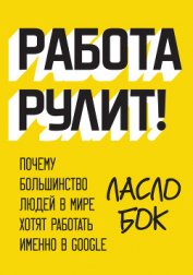 Книга Работа рулит! Почему большинство людей в мире хотят работать именно в Google Работа рулит! Почему большинство людей в мире хотят работать именно в Google
