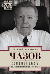Чазов Евгений Иванович - Здоровье и Власть. Воспоминания «кремлевского врача»