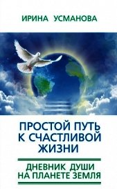 Простой путь к счастливой жизни. Дневник Души на планете Земля