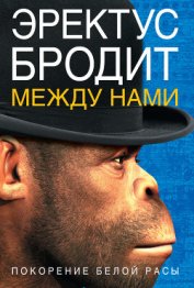 Книга Эректус бродит между нами. Покорение белой расы Эректус бродит между нами. Покорение белой расы
