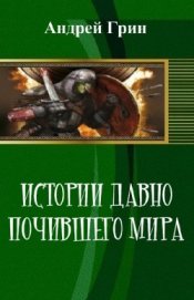 Грин Андрей - Истории давно почившего мира (СИ)