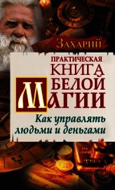 Захарий . - Практическая Книга Белой магии. Как управлять людьми и деньгами