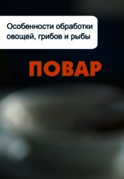 Книга Особенности обработки овощей, грибов и рыбы Особенности обработки овощей, грибов и рыбы