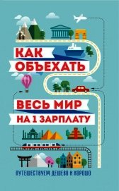 Книга Как объехать весь мир на одну зарплату. Путешествуем дешево и хорошо Как объехать весь мир на одну зарплату. Путешествуем дешево и хорошо