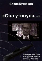  «Она утонула...». Правда о «Курске», которую скрывают Путин и Устинов Издание второе, перерабо