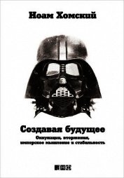 Хомский Ноам - Создавая будущее: Оккупации, вторжения, имперское мышление и стабильность
