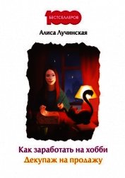 Книга Как заработать на хобби. Декупаж на продажу Как заработать на хобби. Декупаж на продажу
