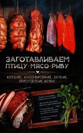 Заготавливаем птицу, мясо, рыбу. Копчение, консервирование, вяление, приготовление колбас