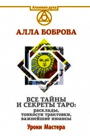 Боброва Алла Эдуардовна - Все тайны и секреты Таро: расклады, тонкости трактовки, важнейшие нюансы. Уроки Мастера