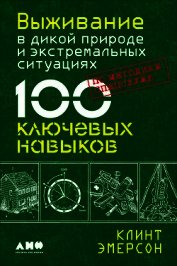 Выживание в дикой природе и экстремальных ситуациях. 100 ключевых навыков по методике спецслужб