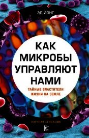 Как микробы управляют нами. Тайные властители жизни на Земле