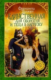 Вудворт Франциска - Единственная для оборотня и теща в нагрузку (СИ)