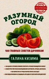 Разумный огород. 100 главных советов дачникам от Галины Кизимы