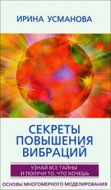 Секреты повышения вибраций. Основы многомерного моделирования. Узнай все тайны и получи то, что хоче