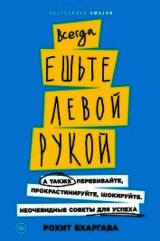 Бхаргава Рохит - Всегда ешьте левой рукой. А также перебивайте, прокрастинируйте, шокируйте. Неочевидные советы для у