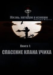 Книга Жизнь, которую я изменю. Книга 1: Спасение клана Учиха (СИ) Жизнь, которую я изменю. Книга 1: Спасение клана Учиха (СИ)