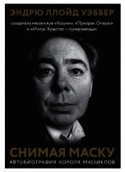 Снимая маску. Автобиография короля мюзиклов Эндрю Ллойд Уэббера