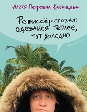 Казанцева Алеся Петровна - Режиссёр сказал: одевайся теплее, тут холодно (сборник)