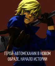 Герой-автомеханик в новом образе. Том I. Начало истории (СИ)