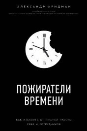Книга Пожиратели времени. Как избавить от лишней работы себя и сотрудников Пожиратели времени. Как избавить от лишней работы себя и сотрудников