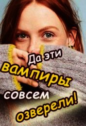 Да эти вампиры совсем озверели! (СИ)