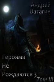 Ватагин Андрей - Героями не рождаются 3. Том III (СИ)