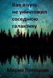 Книга Как я чуть не уничтожил соседнюю галактику (СИ) Как я чуть не уничтожил соседнюю галактику (СИ)